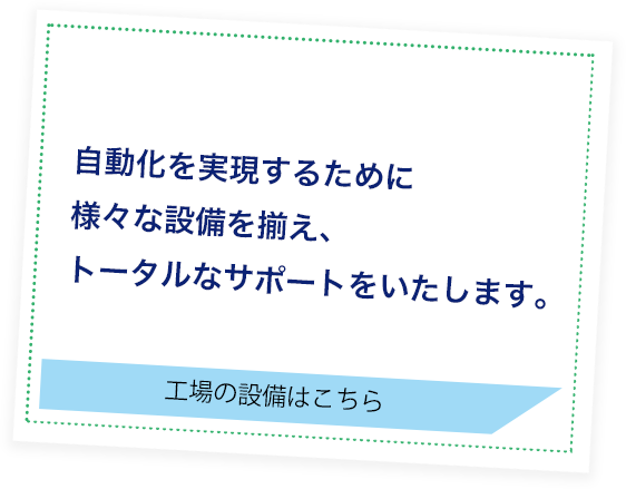 自動化を実現するために 様々な設備を揃え トータルなサポートをいたします。