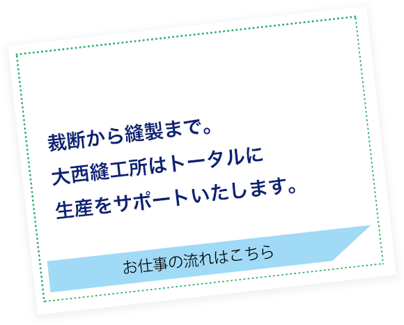 裁断から縫製まで。 大西縫工所はトータルに 生産をサポートします。